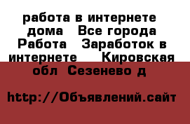 работа в интернете, дома - Все города Работа » Заработок в интернете   . Кировская обл.,Сезенево д.